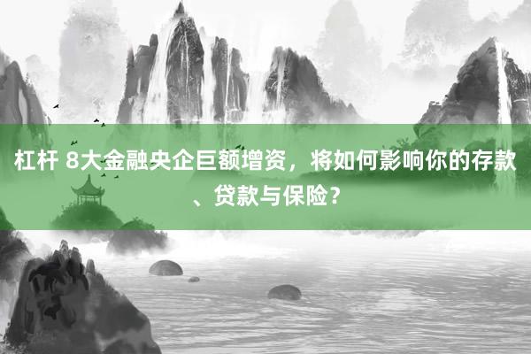 杠杆 8大金融央企巨额增资，将如何影响你的存款、贷款与保险？