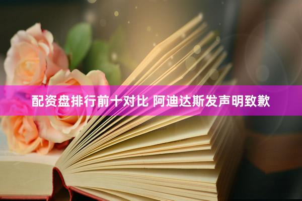 配资盘排行前十对比 阿迪达斯发声明致歉