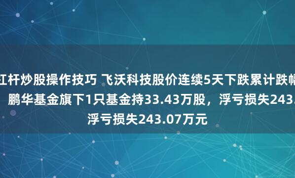 杠杆炒股操作技巧 飞沃科技股价连续5天下跌累计跌幅6.87%，鹏华基金旗下1只基金持33.43万股，浮亏损失243.07万元
