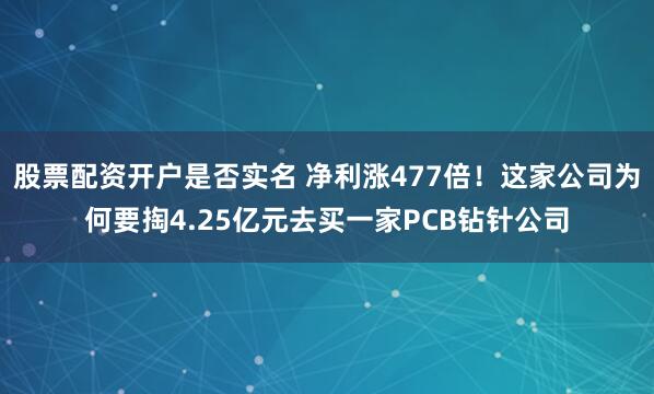 股票配资开户是否实名 净利涨477倍！这家公司为何要掏4.25亿元去买一家PCB钻针公司