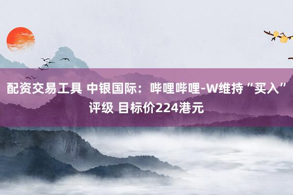 配资交易工具 中银国际：哔哩哔哩-W维持“买入”评级 目标价224港元