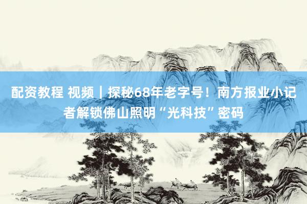 配资教程 视频｜探秘68年老字号！南方报业小记者解锁佛山照明“光科技”密码