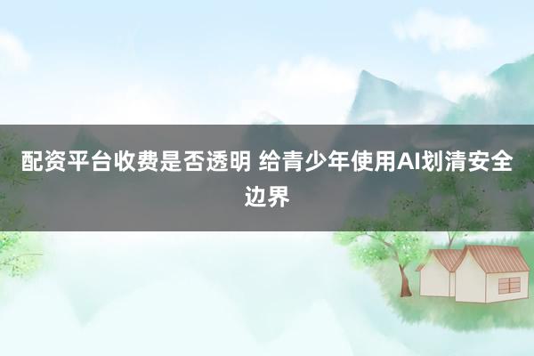 配资平台收费是否透明 给青少年使用AI划清安全边界