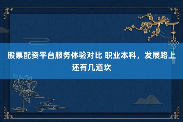 股票配资平台服务体验对比 职业本科，发展路上还有几道坎