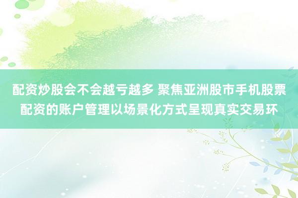 配资炒股会不会越亏越多 聚焦亚洲股市手机股票配资的账户管理以场景化方式呈现真实交易环