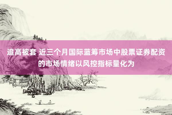 追高被套 近三个月国际蓝筹市场中股票证券配资的市场情绪以风控指标量化为