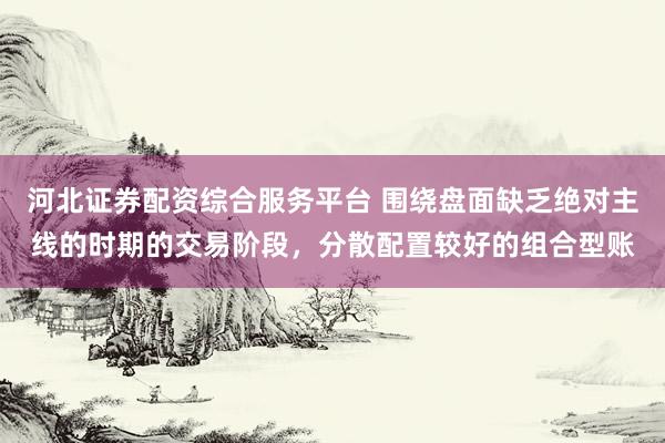 河北证券配资综合服务平台 围绕盘面缺乏绝对主线的时期的交易阶段，分散配置较好的组合型账