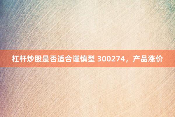 杠杆炒股是否适合谨慎型 300274，产品涨价