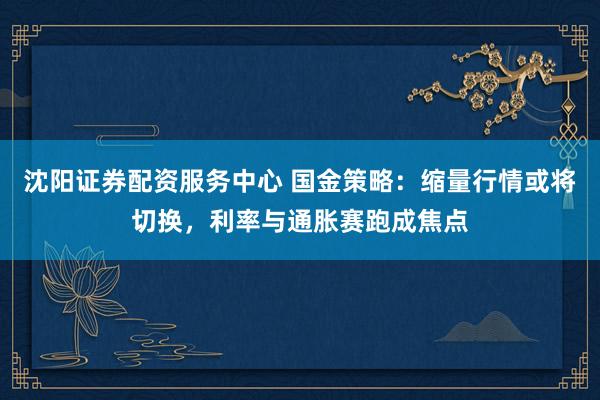 沈阳证券配资服务中心 国金策略：缩量行情或将切换，利率与通胀赛跑成焦点