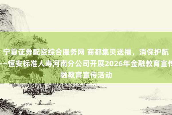 宁夏证券配资综合服务网 商都集贝送福，消保护航万家——恒安标准人寿河南分公司开展2026年金融教育宣传活动