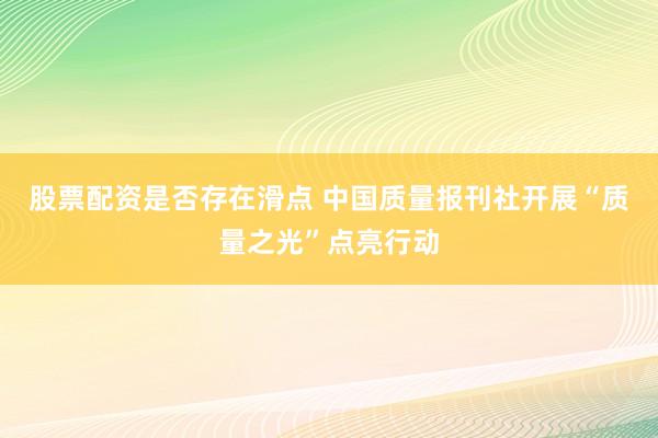 股票配资是否存在滑点 中国质量报刊社开展“质量之光”点亮行动