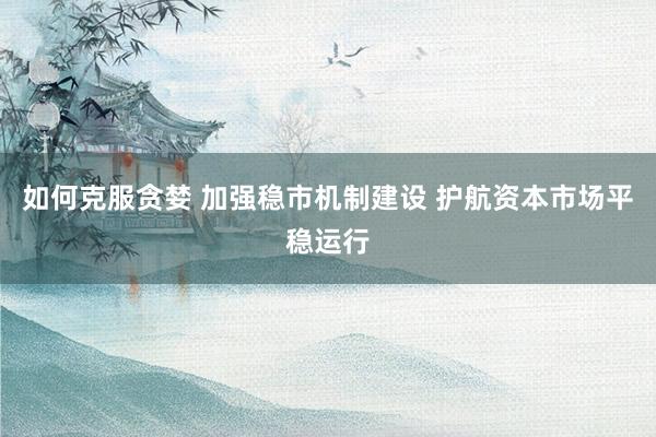 如何克服贪婪 加强稳市机制建设 护航资本市场平稳运行