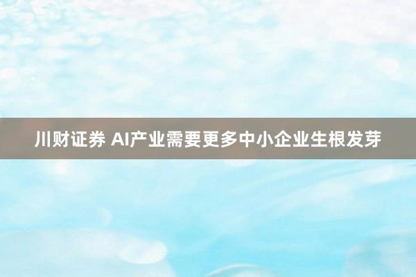 川财证券 AI产业需要更多中小企业生根发芽