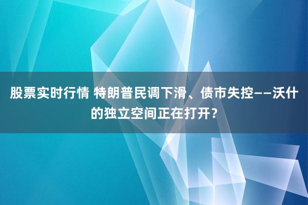 股票实时行情 特朗普民调下滑、债市失控——沃什的独立空间正在打开？
