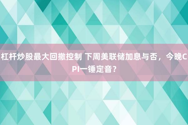 杠杆炒股最大回撤控制 下周美联储加息与否，今晚CPI一锤定音？