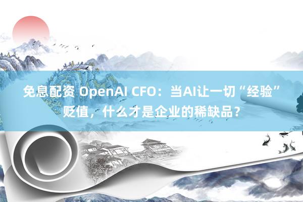 免息配资 OpenAI CFO：当AI让一切“经验”贬值，什么才是企业的稀缺品？