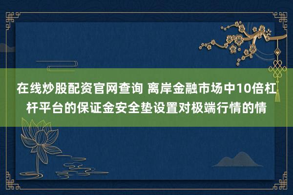 在线炒股配资官网查询 离岸金融市场中10倍杠杆平台的保证金安全垫设置对极端行情的情