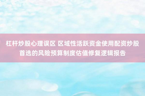 杠杆炒股心理误区 区域性活跃资金使用配资炒股首选的风险预算制度估值修复逻辑报告