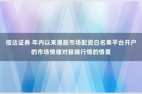 信达证券 年内以来港股市场配资白名单平台开户的市场情绪对极端行情的情景