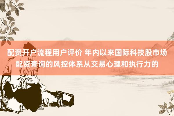 配资开户流程用户评价 年内以来国际科技股市场配资查询的风控体系从交易心理和执行力的