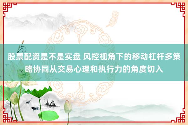 股票配资是不是实盘 风控视角下的移动杠杆多策略协同从交易心理和执行力的角度切入