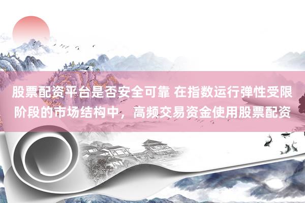 股票配资平台是否安全可靠 在指数运行弹性受限阶段的市场结构中，高频交易资金使用股票配资