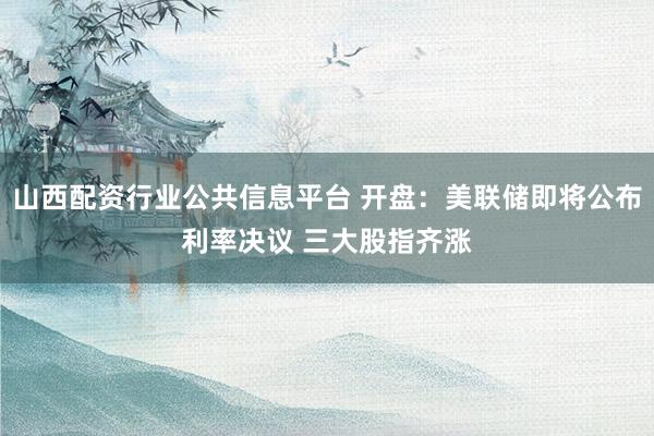 山西配资行业公共信息平台 开盘：美联储即将公布利率决议 三大股指齐涨