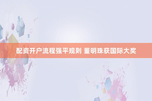 配资开户流程强平规则 董明珠获国际大奖