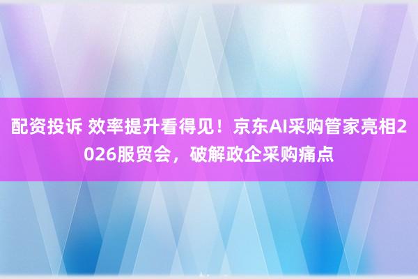 配资投诉 效率提升看得见！京东AI采购管家亮相2026服贸会，破解政企采购痛点