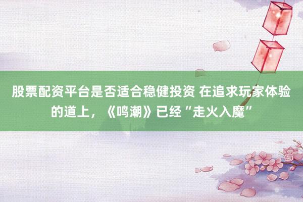 股票配资平台是否适合稳健投资 在追求玩家体验的道上，《鸣潮》已经“走火入魔”