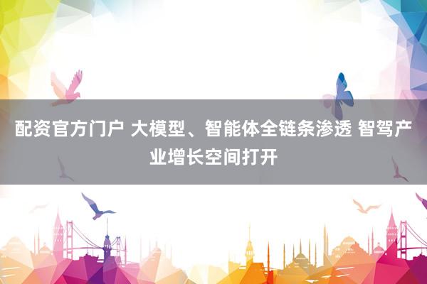 配资官方门户 大模型、智能体全链条渗透 智驾产业增长空间打开
