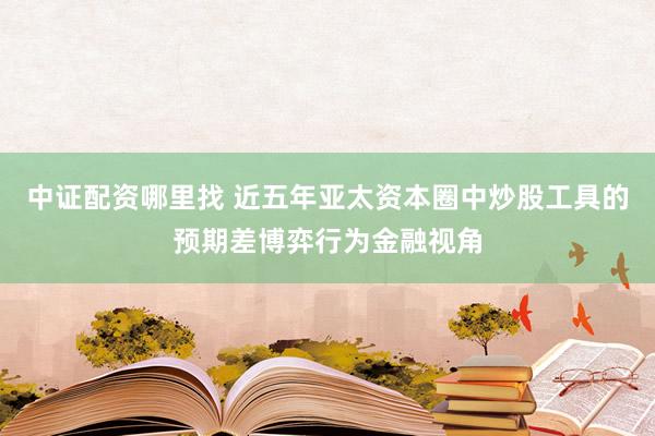 中证配资哪里找 近五年亚太资本圈中炒股工具的预期差博弈行为金融视角