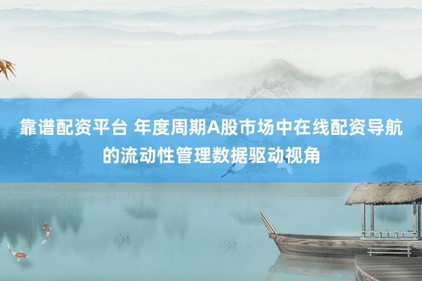 靠谱配资平台 年度周期A股市场中在线配资导航的流动性管理数据驱动视角