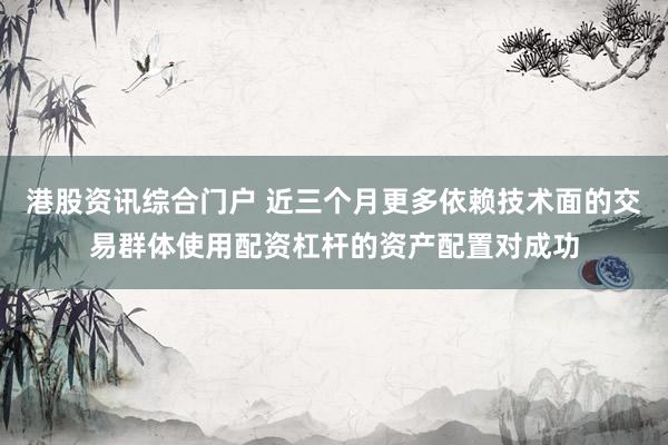 港股资讯综合门户 近三个月更多依赖技术面的交易群体使用配资杠杆的资产配置对成功