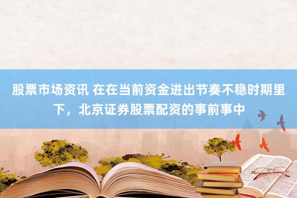 股票市场资讯 在在当前资金进出节奏不稳时期里下，北京证券股票配资的事前事中
