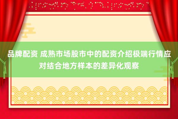 品牌配资 成熟市场股市中的配资介绍极端行情应对结合地方样本的差异化观察