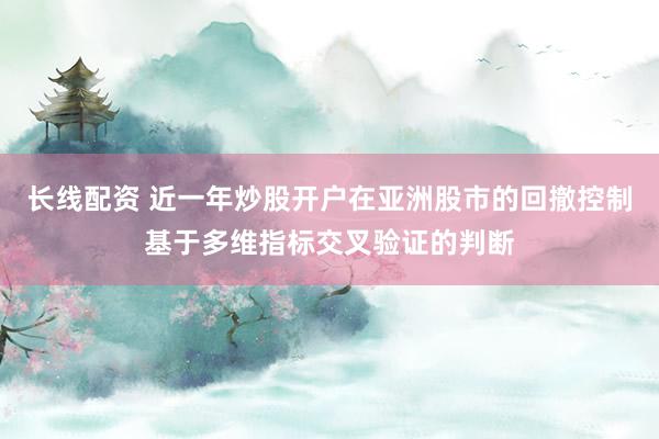 长线配资 近一年炒股开户在亚洲股市的回撤控制基于多维指标交叉验证的判断