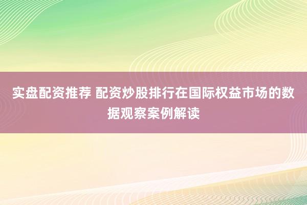实盘配资推荐 配资炒股排行在国际权益市场的数据观察案例解读