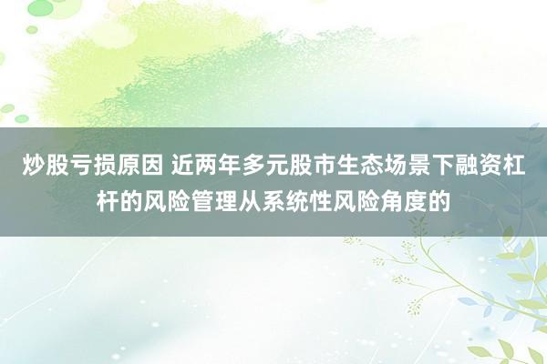 炒股亏损原因 近两年多元股市生态场景下融资杠杆的风险管理从系统性风险角度的