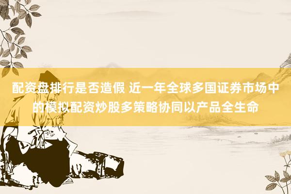 配资盘排行是否造假 近一年全球多国证券市场中的模拟配资炒股多策略协同以产品全生命