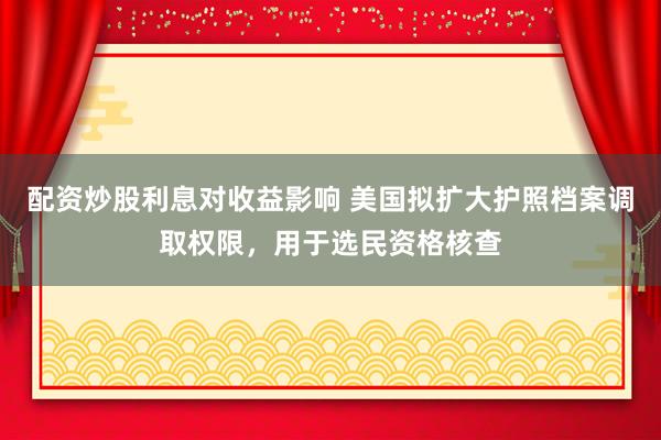 配资炒股利息对收益影响 美国拟扩大护照档案调取权限，用于选民资格核查