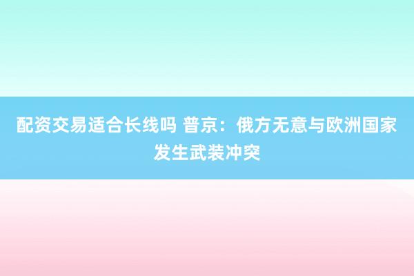 配资交易适合长线吗 普京：俄方无意与欧洲国家发生武装冲突