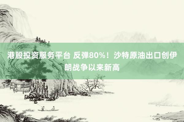 港股投资服务平台 反弹80%！沙特原油出口创伊朗战争以来新高