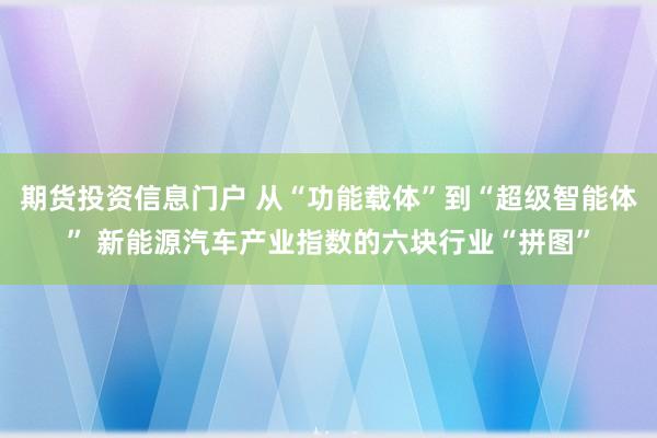 期货投资信息门户 从“功能载体”到“超级智能体” 新能源汽车产业指数的六块行业“拼图”
