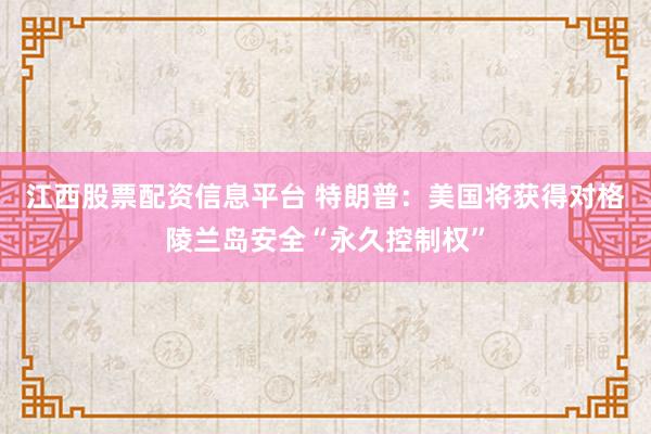 江西股票配资信息平台 特朗普：美国将获得对格陵兰岛安全“永久控制权”