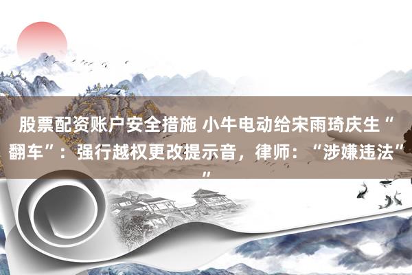 股票配资账户安全措施 小牛电动给宋雨琦庆生“翻车”：强行越权更改提示音，律师：“涉嫌违法”