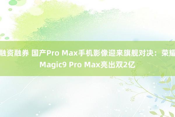 融资融券 国产Pro Max手机影像迎来旗舰对决：荣耀Magic9 Pro Max亮出双2亿