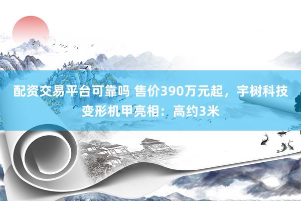 配资交易平台可靠吗 售价390万元起，宇树科技变形机甲亮相：高约3米