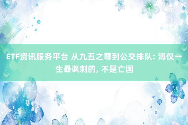 ETF资讯服务平台 从九五之尊到公交排队: 溥仪一生最讽刺的, 不是亡国