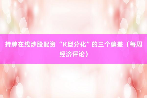 持牌在线炒股配资 “K型分化”的三个偏差（每周经济评论）